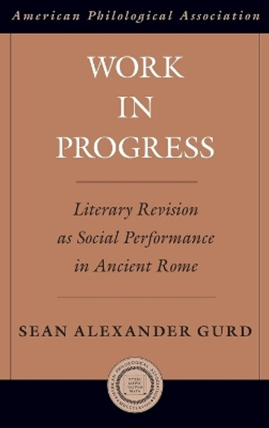 Work in Progress: Literary Revision as Social Performance in Ancient Rome by Sean Alexander Gurd 9780199837519