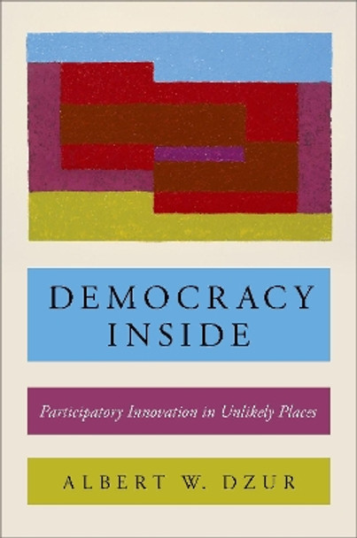 Democracy Inside: Participatory Innovation in Unlikely Places by Albert W. Dzur 9780190658663