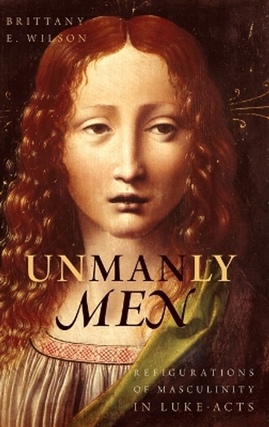 Unmanly Men: Refigurations of Masculinity in Luke-Acts by Brittany E. Wilson 9780199325009