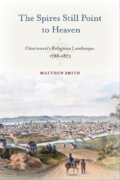 The Spires Still Point to Heaven: Cincinnati's Religious Landscape, 1788-1873 by Matthew Smith 9781439922941