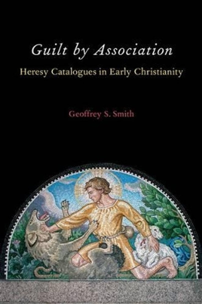 Guilt by Association: Heresy Catalogues in Early Christianity by Geoffrey S. Smith 9780199386789