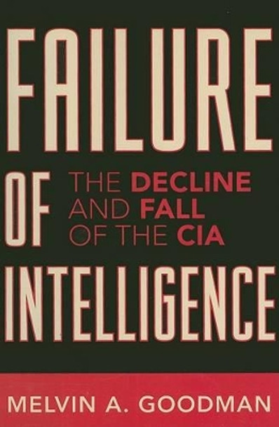 Failure of Intelligence: The Decline and Fall of the CIA by Melvin A. Goodman 9780742551107