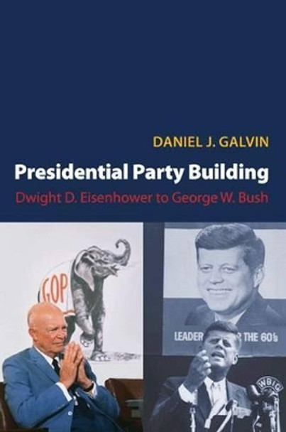 Presidential Party Building: Dwight D. Eisenhower to George W. Bush by Daniel J. Galvin 9780691136936