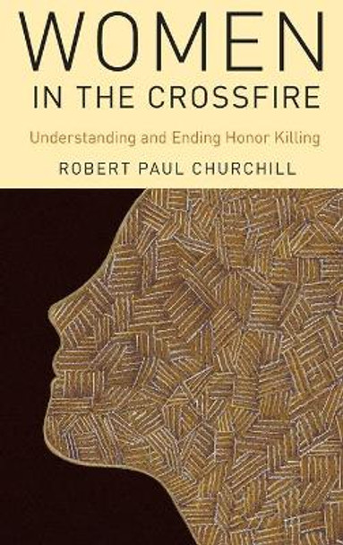 Women in the Crossfire: Understanding and Ending Honor Killing by Robert Paul Churchill 9780190468569