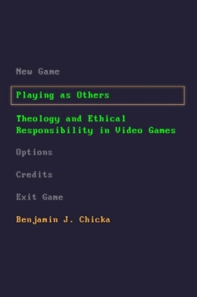 Playing as Others: Theology and Ethical Responsibility in Video Games by Benjamin J. Chicka 9781481315463