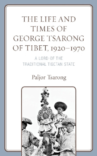 The Life and Times of George Tsarong of Tibet, 1920-1970: A Lord of the Traditional Tibetan State by Paljor Tsarong 9781793641779