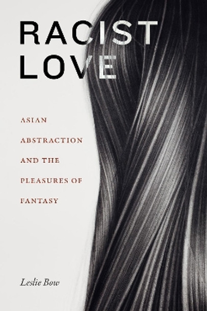 Racist Love: Asian Abstraction and the Pleasures of Fantasy by Leslie Bow 9781478015222