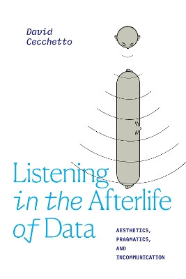 Listening in the Afterlife of Data: Aesthetics, Pragmatics, and Incommunication by David Cecchetto 9781478015291