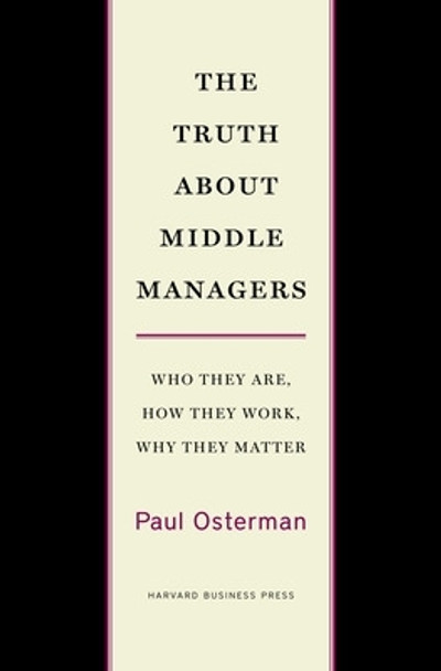 The Truth About Middle Managers: Who They Are, How They Work, Why They Matter by Paul Osterman 9781422179703