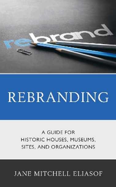 Rebranding: A Guide for Historic Houses, Museums, Sites, and Organizations by Jane Mitchell Eliasof 9781538148891