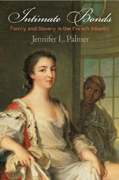 Intimate Bonds: Family and Slavery in the French Atlantic by Jennifer L. Palmer 9780812225211