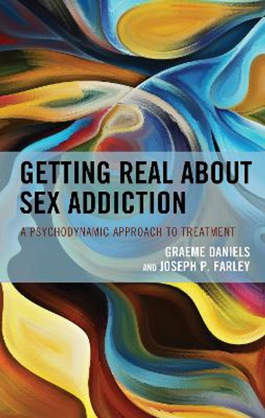 Getting Real about Sex Addiction: A Psychodynamic Approach to Treating Problem Sexual Behaviors and Their Traumatic Impacts by Graeme Daniels 9781538158043