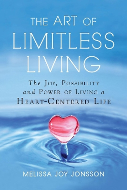 The Art of Limitless Living: The Joy, Possibility and Power of Living a Heart-Centered Life by Melissa Joy Jonsson 9781632651426