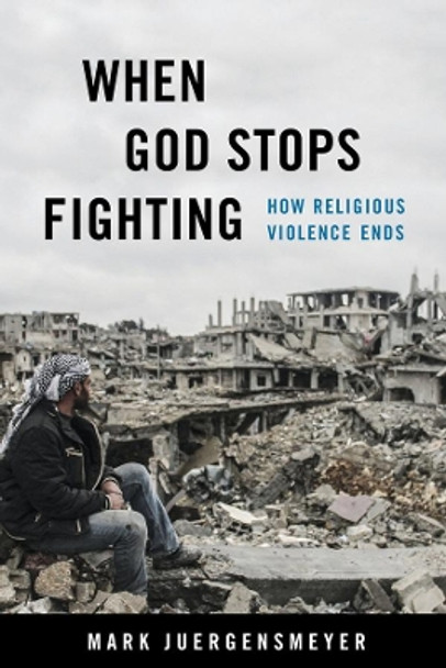 When God Stops Fighting: How Religious Violence Ends by Mark Juergensmeyer 9780520384729