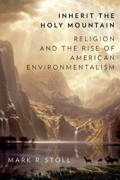 Inherit the Holy Mountain: Religion and the Rise of American Environmentalism by Mark Stoll 9780190697945