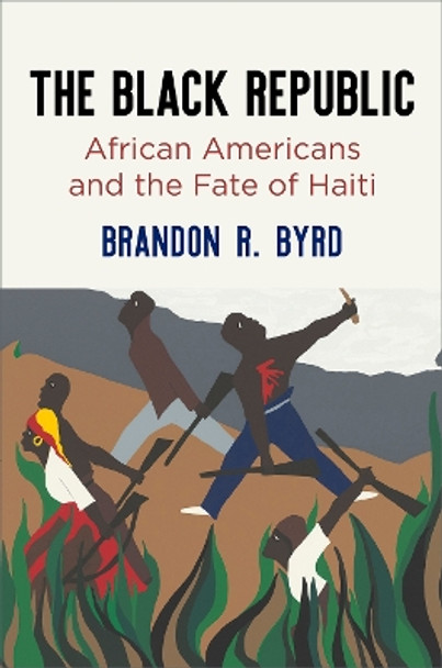 The Black Republic: African Americans and the Fate of Haiti by Brandon R. Byrd 9780812225198