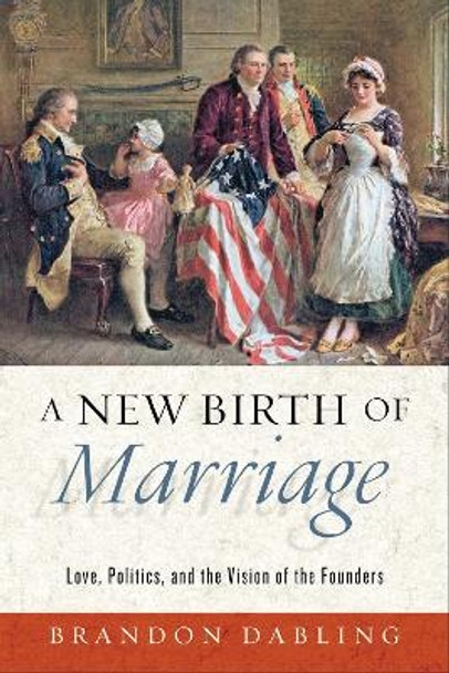 A New Birth of Marriage: Love, Politics, and the Vision of the Founders by Brandon Dabling 9780268201975