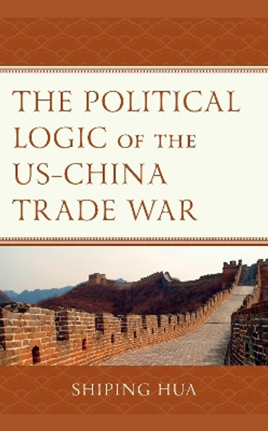 The Political Logic of the US-China Trade War by Shiping Hua 9781793624987