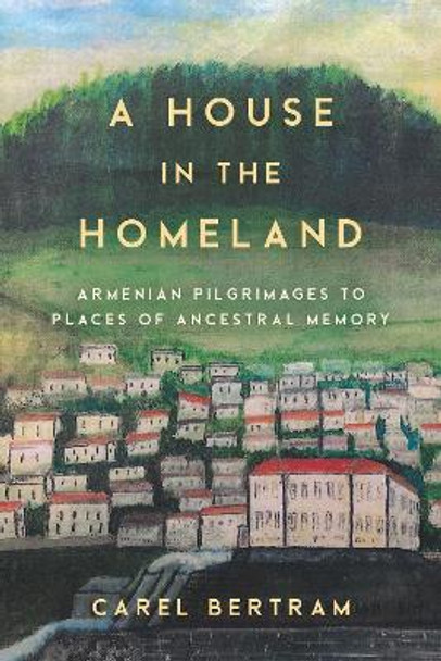 A House in the Homeland: Armenian Pilgrimages to Places of Ancestral Memory by Carel Bertram 9781503630208