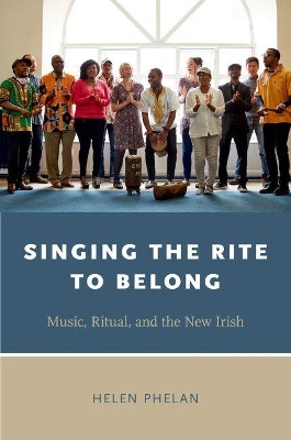 Singing the Rite to Belong: Ritual, Music, and the New Irish by Helen Phelan 9780190672225