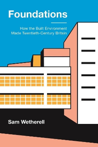 Foundations: How the Built Environment Made Twentieth-Century Britain by Dr Sam Wetherell 9780691241760