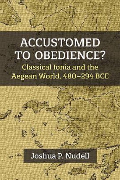 Accustomed to Obedience?: Classical Ionia and the Aegean World, 480-294 BCE by Joshua P. Nudell 9780472133376