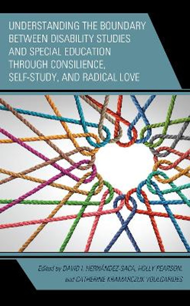 Understanding the Boundary between Disability Studies and Special Education through Consilience, Self-Study, and Radical Love by David I. Hernández-Saca 9781793629135