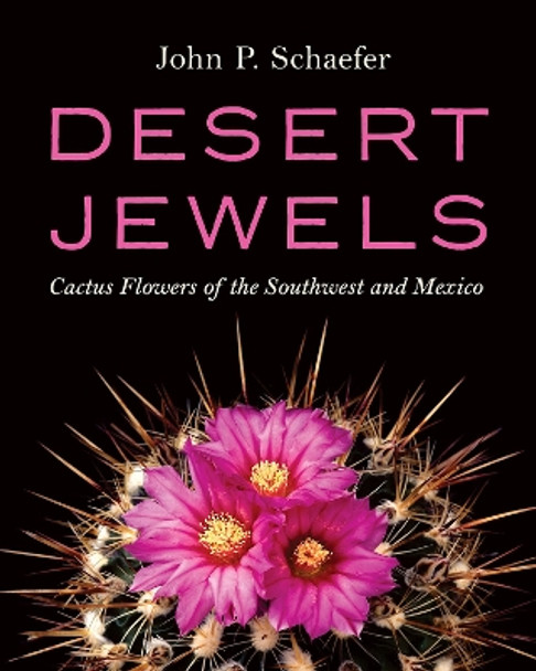 Desert Jewels: Cactus Flowers of the Southwest and Mexico by John P. Schaefer 9781941451120