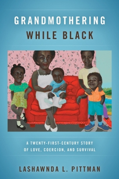 Grandmothering While Black: A Twenty-First-Century Story of Love, Coercion, and Survival by LaShawnDa L. Pittman 9780520389960