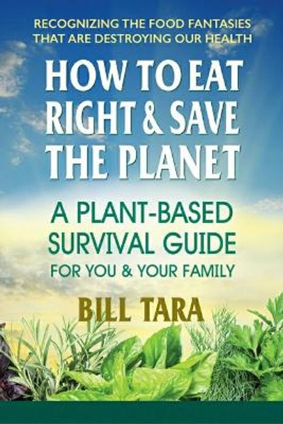 How to Eat Right & Save the Planet: A Plant-Based Survival Guide for You & Your Family by Bill Tara 9780757004865