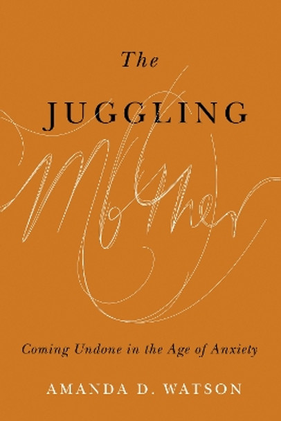 The Juggling Mother: Coming Undone in the Age of Anxiety by Amanda Watson 9780774864626