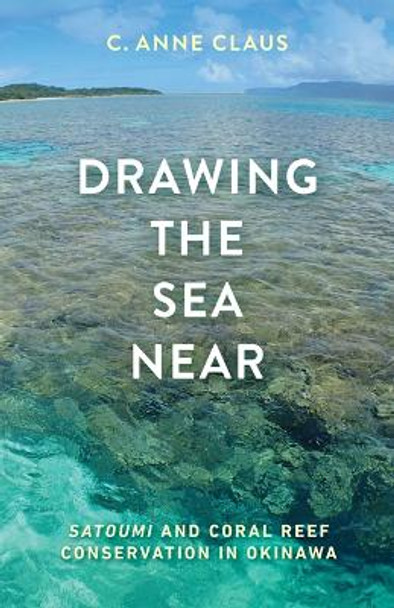 Drawing the Sea Near: Satoumi and Coral Reef Conservation in Okinawa by C. Anne Claus 9781517906610