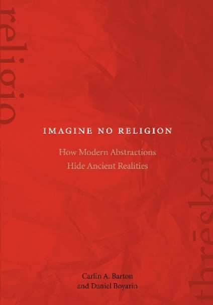 Imagine No Religion: How Modern Abstractions Hide Ancient Realities by Carlin A. Barton 9780823271191