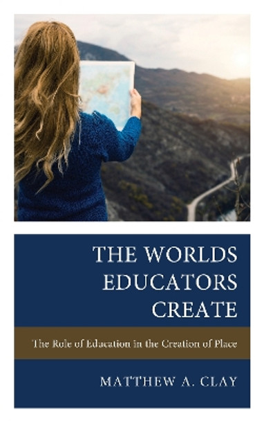 The Worlds Educators Create: The Role of Education in the Creation of Place by Matthew A. Clay 9781475873214