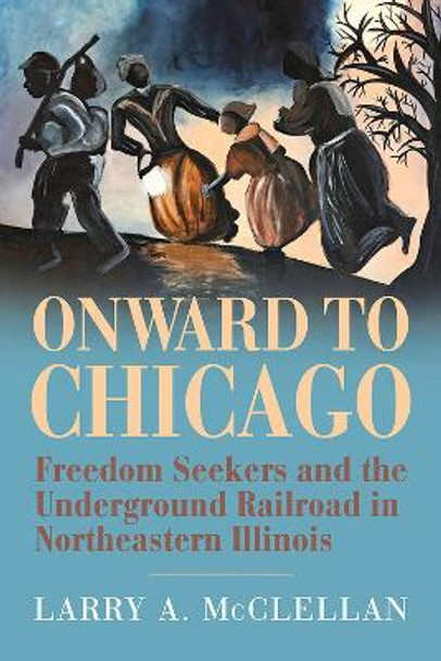 Onward to Chicago: Freedom Seekers and the Underground Railroad in Northeastern Illinois by Larry A. McClellan 9780809339259