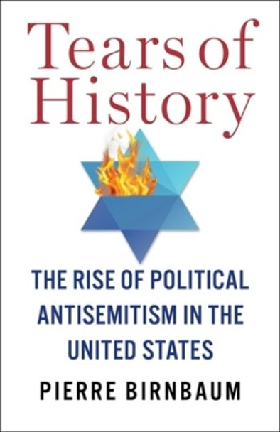 Tears of History: The Rise of Political Antisemitism in the United States by Pierre Birnbaum 9780231209618