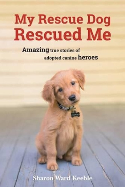 My Rescue Dog Rescued Me: Amazing True Stories of Adopted Canine Heroes by Sharon Ward Keeble 9781510717374