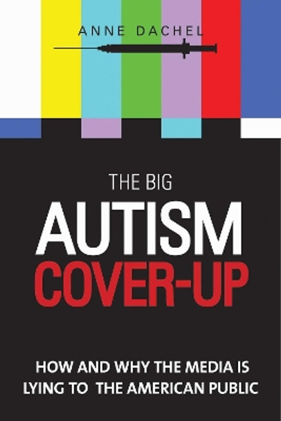 The Big Autism Cover-Up: How and Why the Media Is Lying to the American Public by Anne Dachel 9781629144467