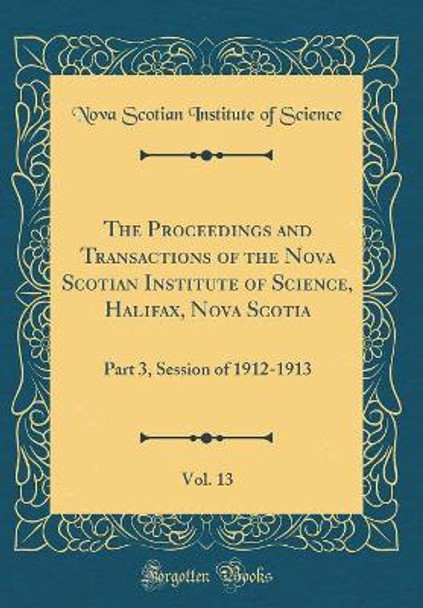 The Proceedings and Transactions of the Nova Scotian Institute of Science, Halifax, Nova Scotia, Vol. 13: Part 3, Session of 1912-1913 (Classic Reprint) by Nova Scotian Institute of Science 9780366456963