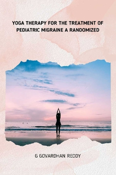 YOGA THERAPY FOR THE TREATMENT OFPEDIATRIC MIGRAINE A RANDOMIZED by G Govardhan G Govardhan Reddy 9781804671436