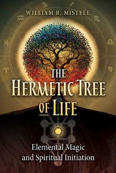 The Hermetic Tree of Life: Elemental Magic and Spiritual Initiation by William R. Mistele 9781644117446