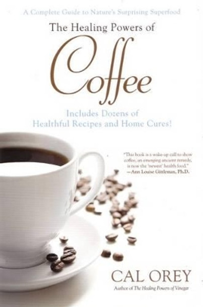 The Healing Powers of Coffee: A Complete Guide to Nature's Surprising Superfood by Cal Orey 9780758273307