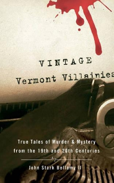 Vintage Vermont Villainies: True Tales of Murder & Mystery from the 19th and 20th Centuries by John Stark Bellamy 9780881507492