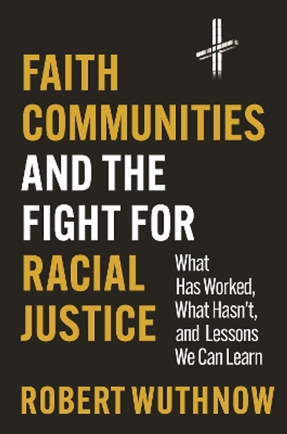 Faith Communities and the Fight for Racial Justice: What Has Worked, What Hasn't, and Lessons We Can Learn by Robert Wuthnow 9780691250830