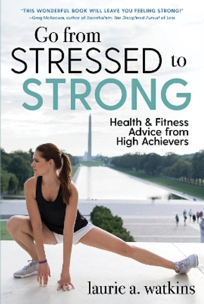 Go from Stressed to Strong: Health and Fitness Advice from High Achievers by Laurie A. Watkins 9781510716537