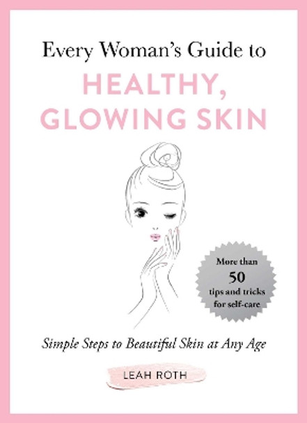 Every Woman's Guide to Healthy, Glowing Skin: Simple Steps to Beautiful Skin at Any Age by Leah Roth 9781510742475