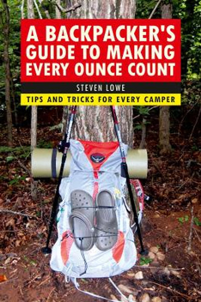 A Backpacker's Guide to Making Every Ounce Count: Tips and Tricks for Every Hike by Steven Lowe 9781632206947