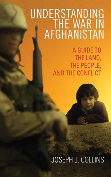 Understanding the War in Afghanistan: A Guide to the Land, the People, and the Conflict by Joseph J. Collins 9781620874820