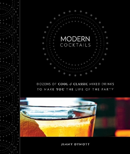 Modern Cocktails: Dozens of Cool and Classic Mixed Drinks to Make You the Life of the Party by Jimmy Dymott 9781628736427