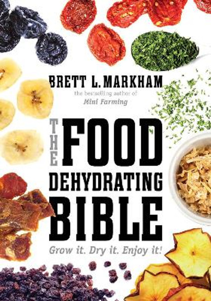 The Food Dehydrating Bible: Grow it. Dry it. Enjoy it! by Brett L. Markham 9781629141817